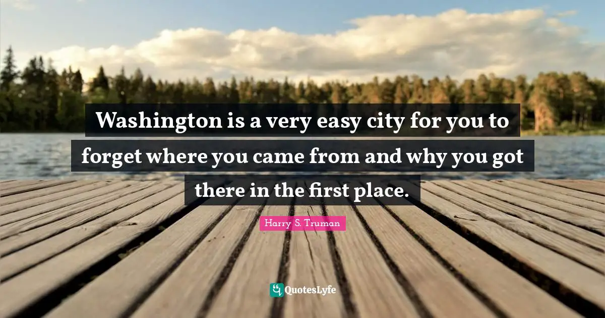 Harry S. Truman Quotes: "Washington is a very easy city for you to forget where you came from and why you got there in the first place."