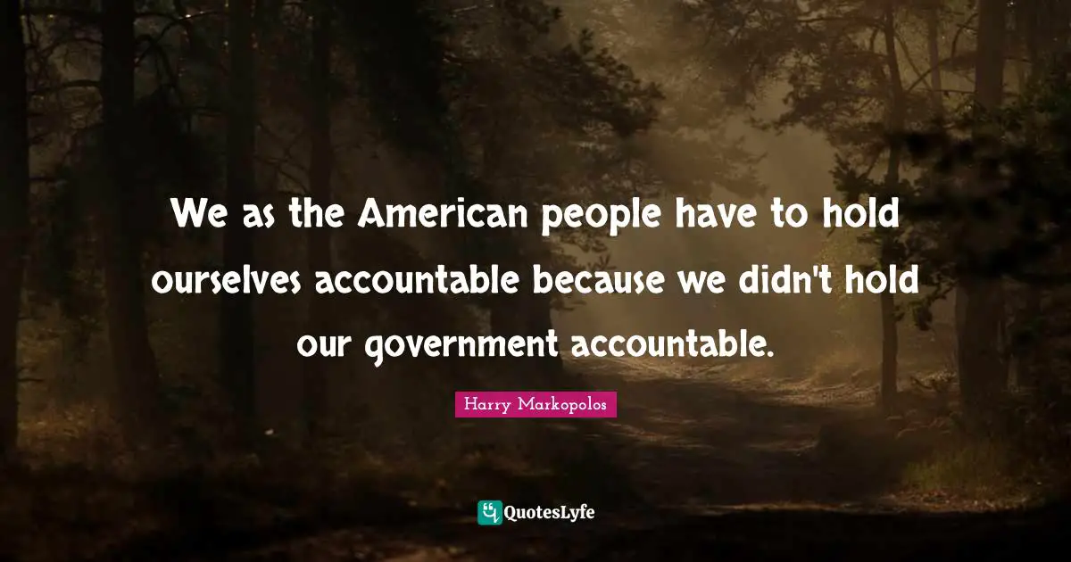 We as the American people have to hold ourselves accountable because we didn't hold our government accountable.