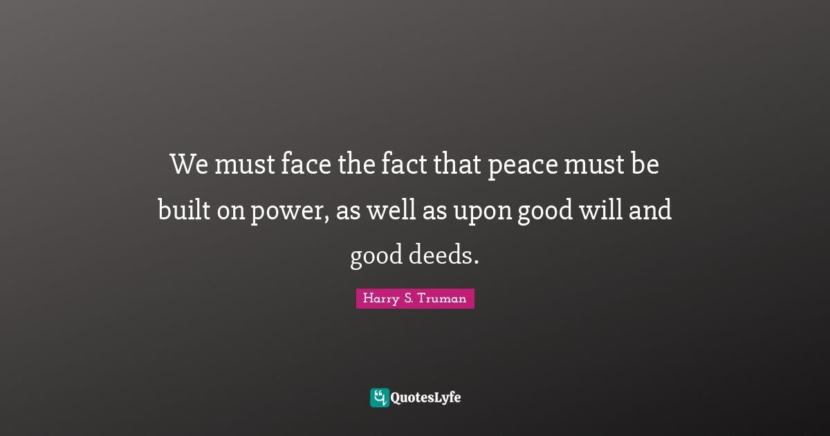 Good Deeds Quotes: "We must face the fact that peace must be built on power, as well as upon good will and good deeds."
