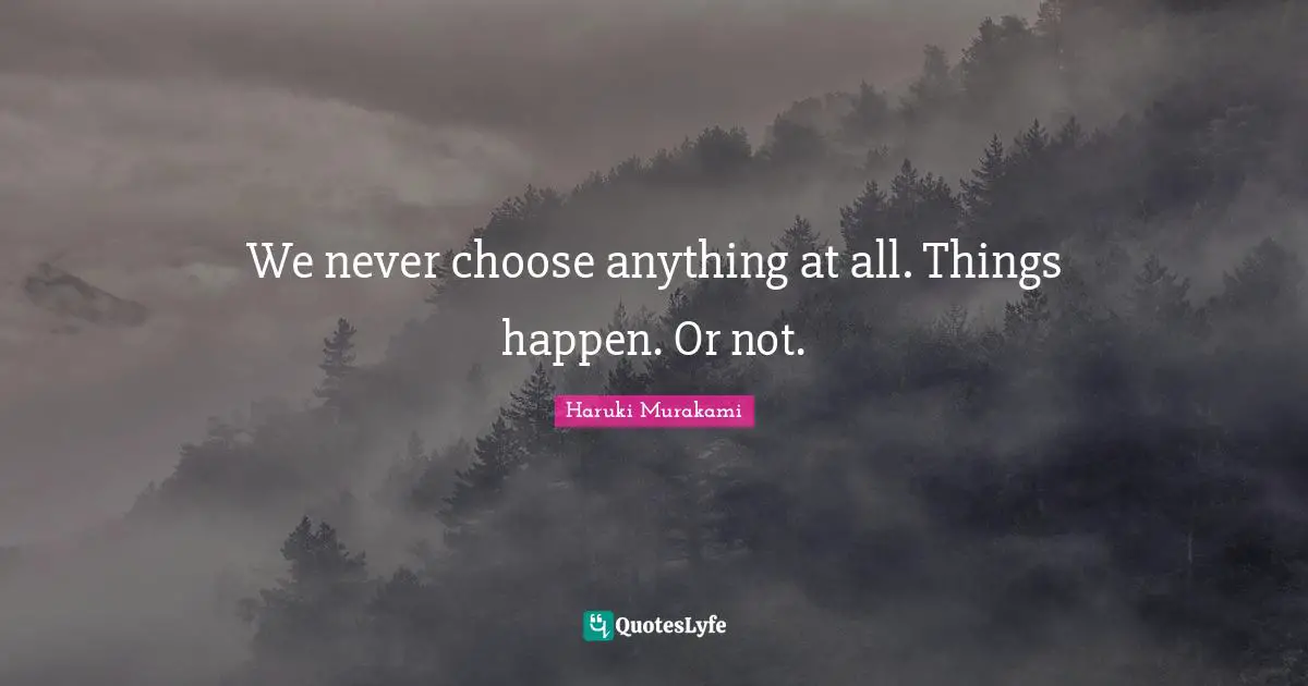 We never choose anything at all. Things happen. Or not.