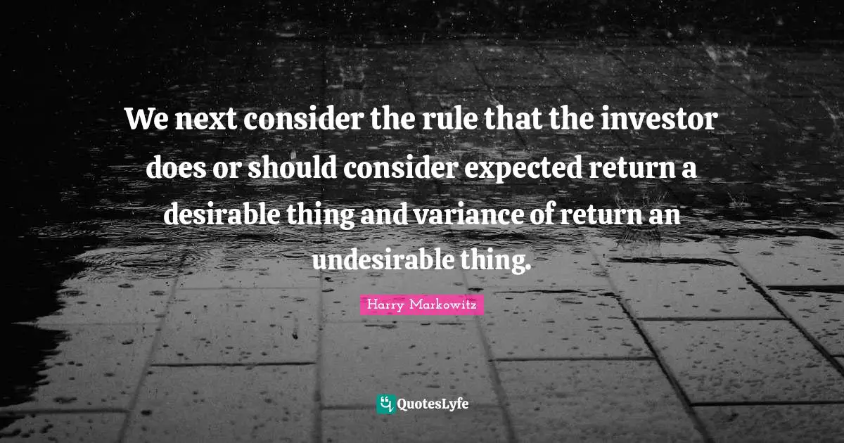 Desirable Quotes: "We next consider the rule that the investor does or should consider expected return a desirable thing and variance of return an undesirable thing."