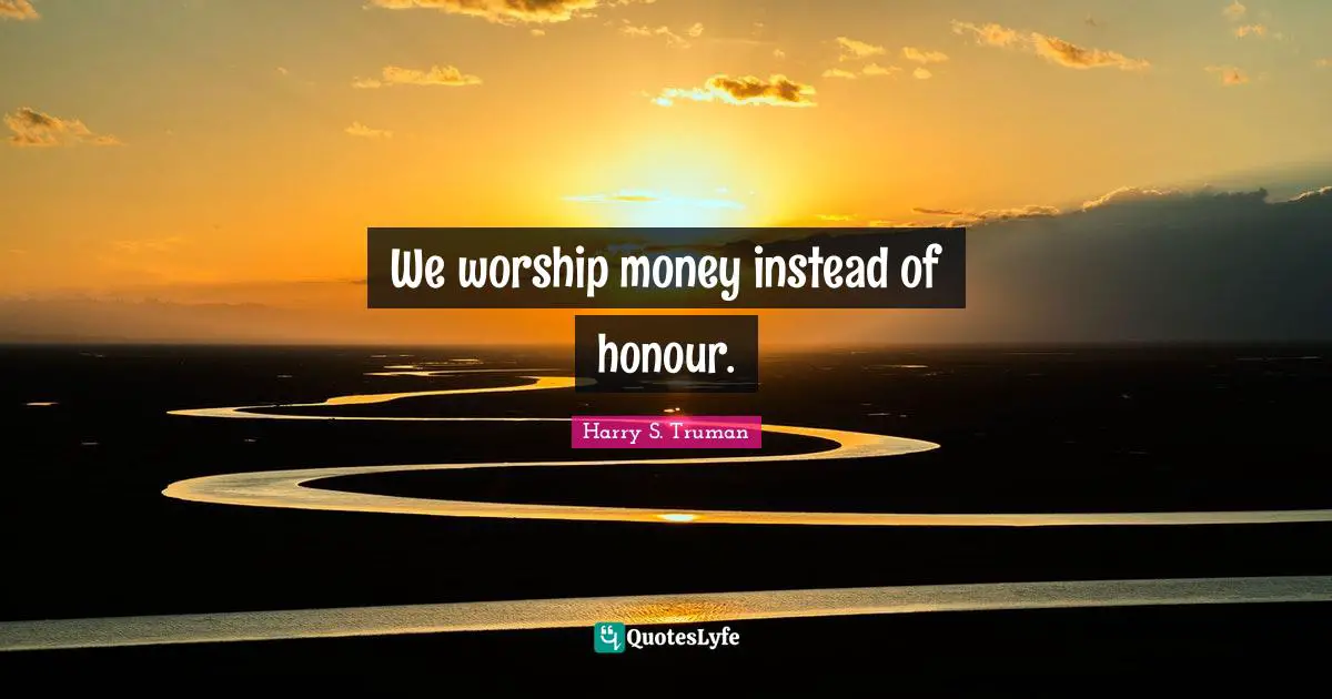 We worship money instead of honour.