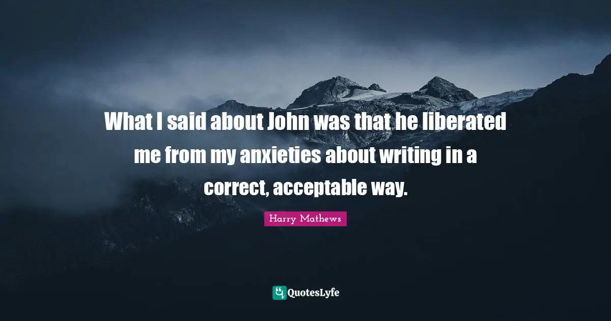 What I said about John was that he liberated me from my anxieties about writing in a correct, acceptable way.