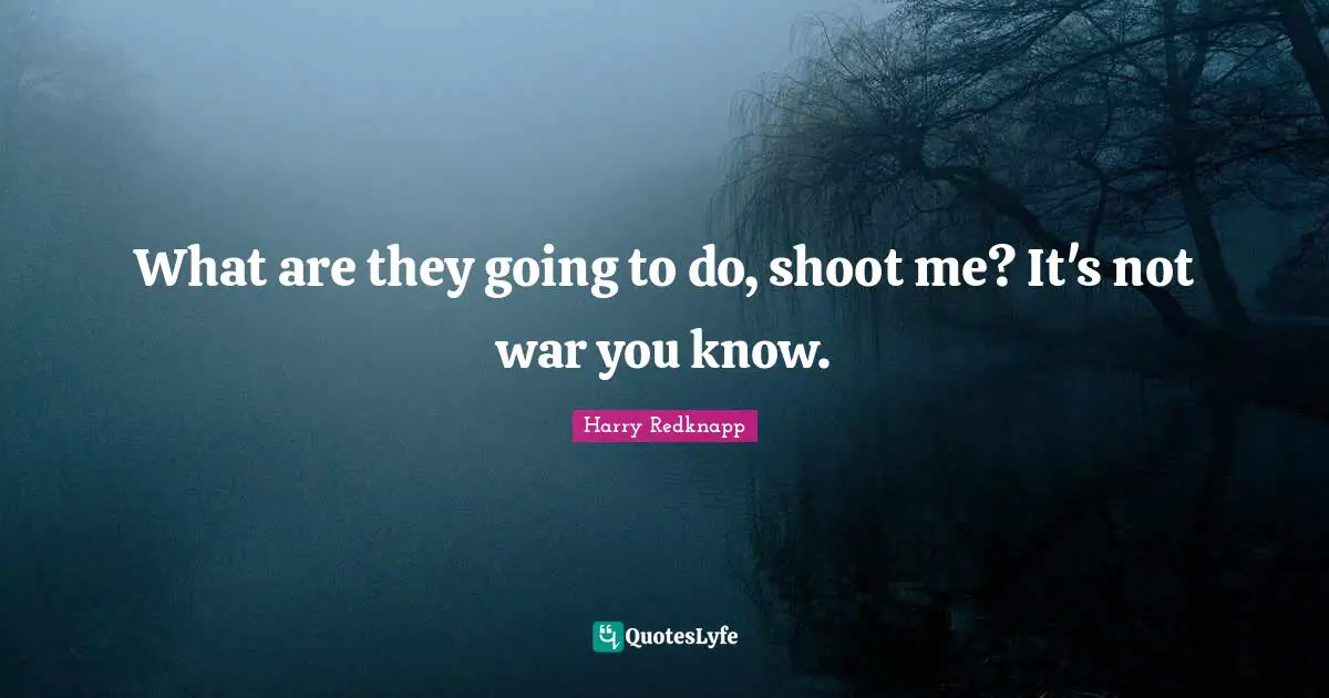 Harry Redknapp Quotes: "What are they going to do, shoot me? It's not war you know."