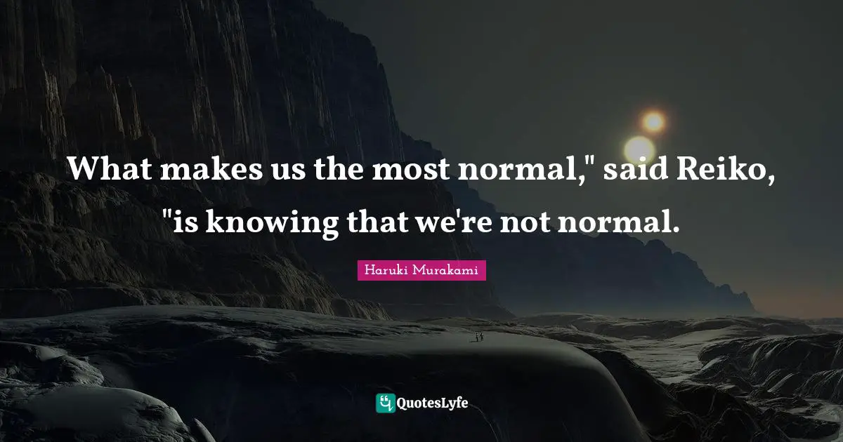Haruki Murakami Quotes: "What makes us the most normal," said Reiko, "is knowing that we're not normal."