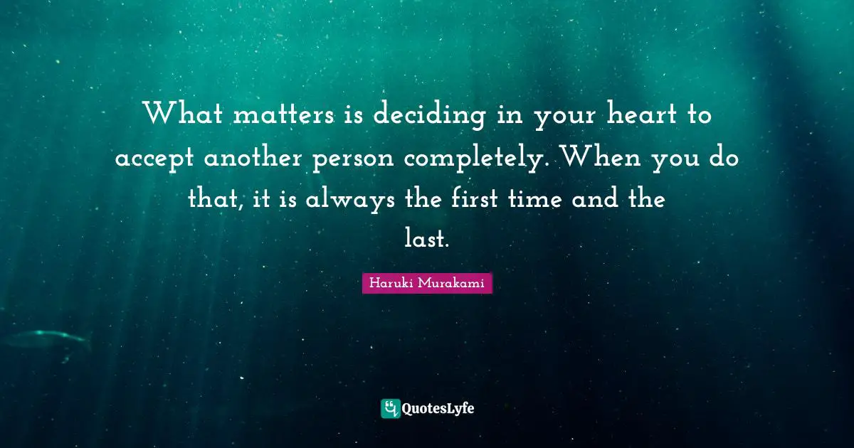 What matters is deciding in your heart to accept another person completely. When you do that, it is always the first time and the last.