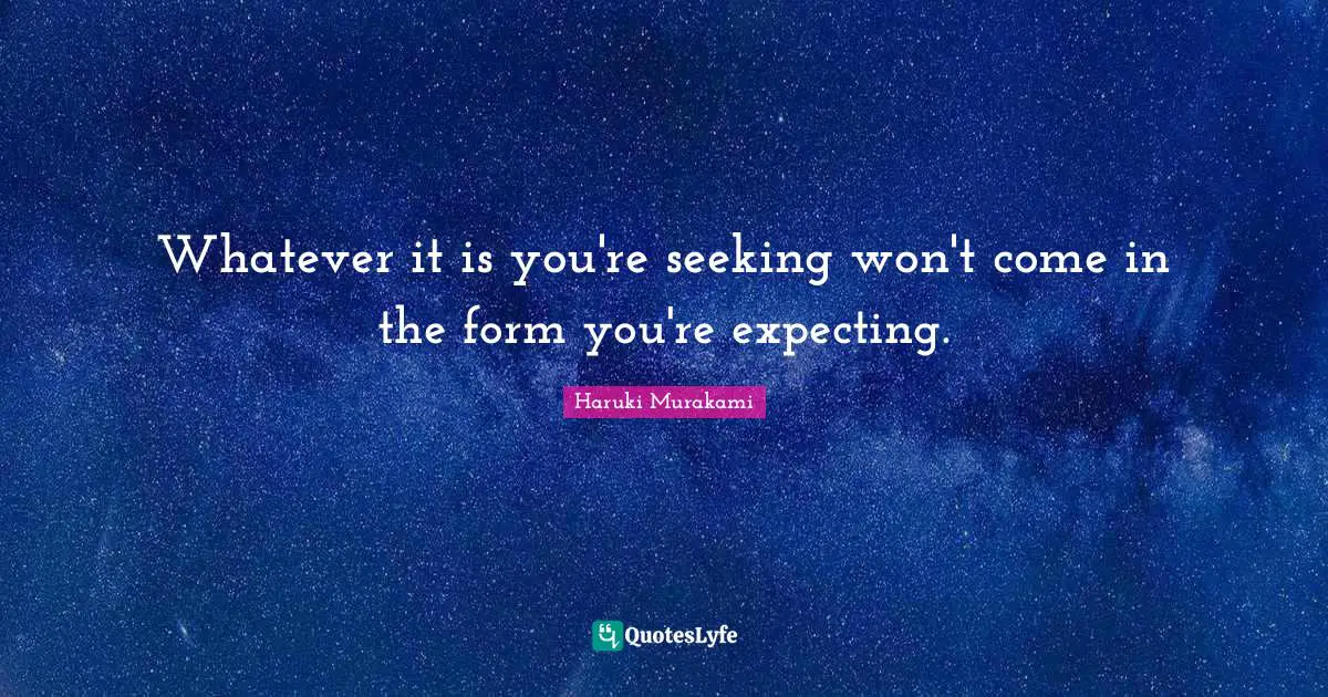 Whatever it is you're seeking won't come in the form you're expecting.