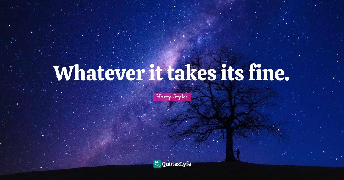 Whatever it takes its fine.... Quote by Harry Styles QuotesLyfe