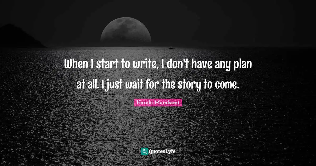 When I start to write, I don't have any plan at all. I just wait for the story to come.