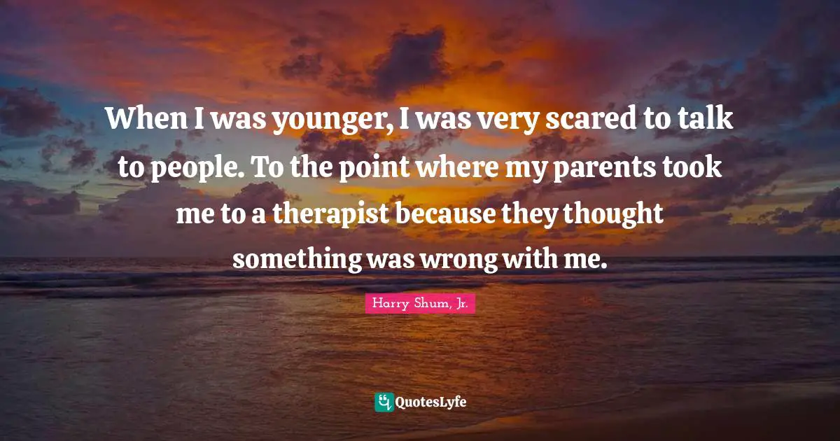 When I was younger, I was very scared to talk to people. To the point where my parents took me to a therapist because they thought something was wrong with me.