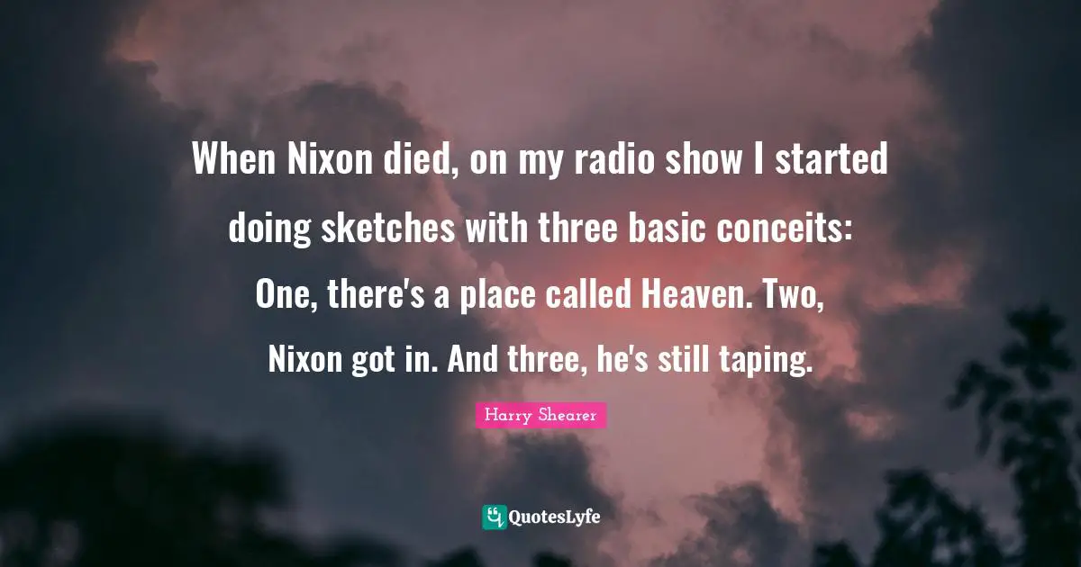 When Nixon died, on my radio show I started doing sketches with three basic conceits: One, there's a place called Heaven. Two, Nixon got in. And three, he's still taping.