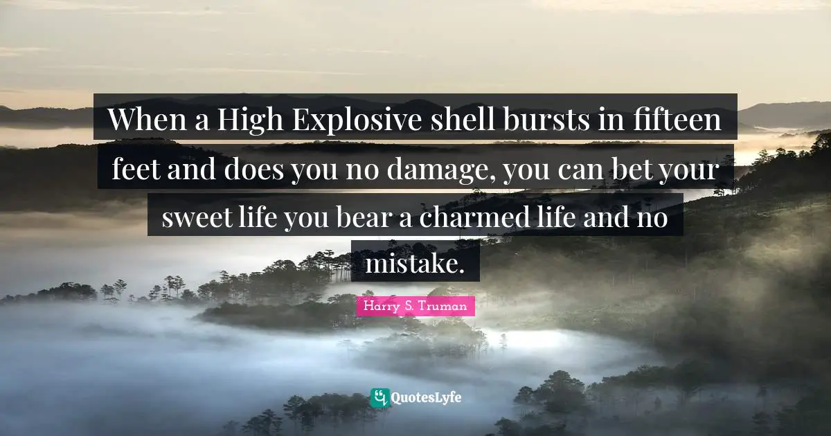 When a High Explosive shell bursts in fifteen feet and does you no damage, you can bet your sweet life you bear a charmed life and no mistake.