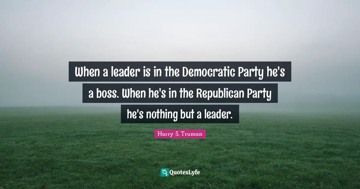 Republican Party Quotes: "When a leader is in the Democratic Party he's a boss. When he's in the Republican Party he's nothing but a leader."