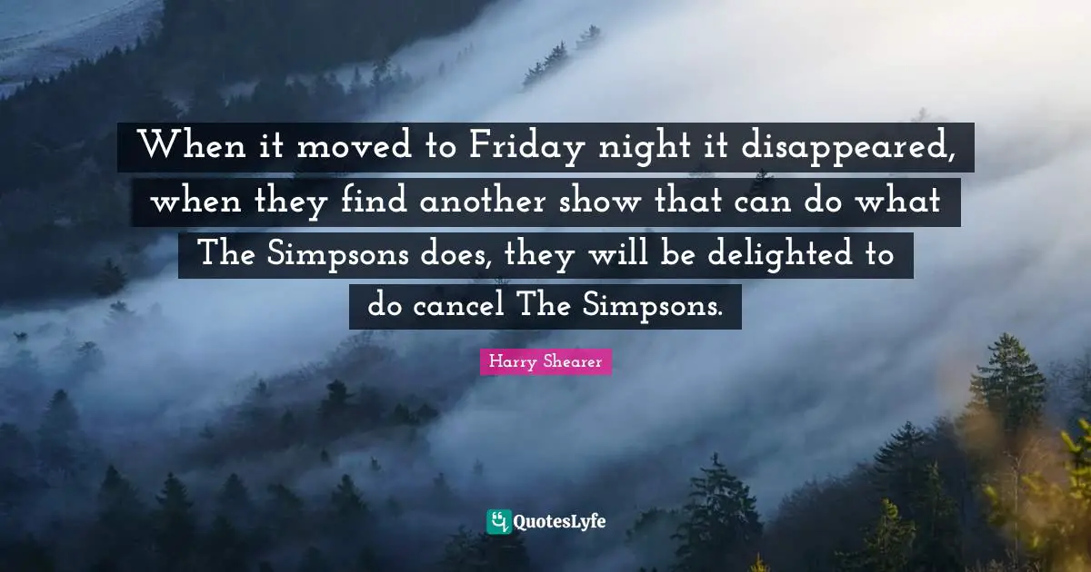 Delighted Quotes: "When it moved to Friday night it disappeared, when they find another show that can do what The Simpsons does, they will be delighted to do cancel The Simpsons."