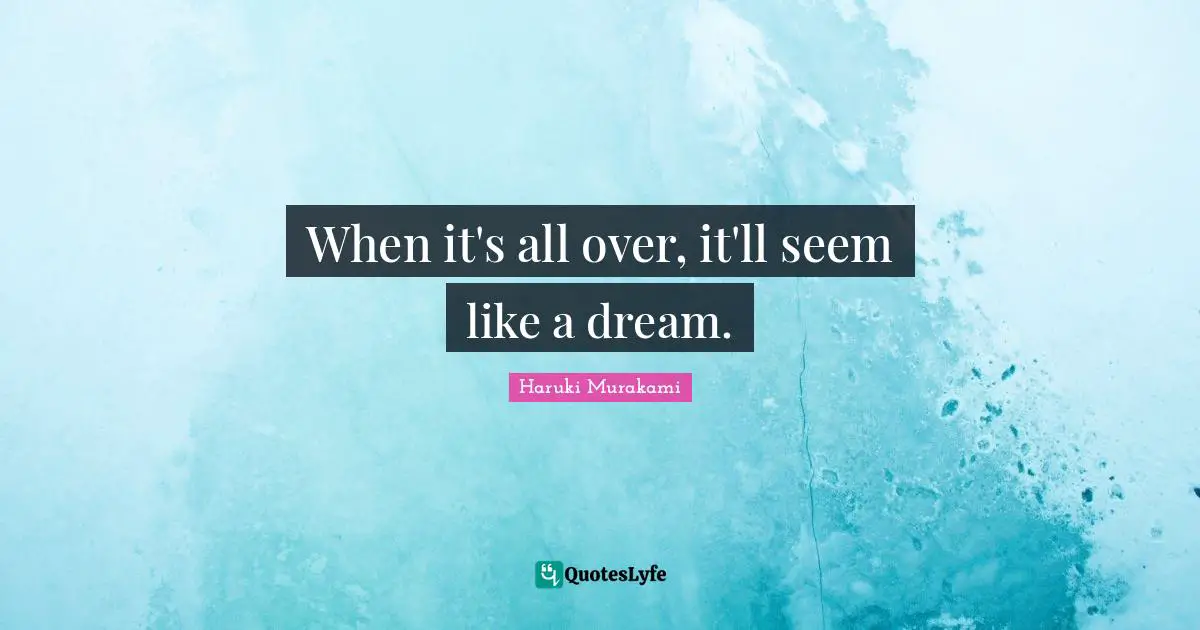 When it's all over, it'll seem like a dream.