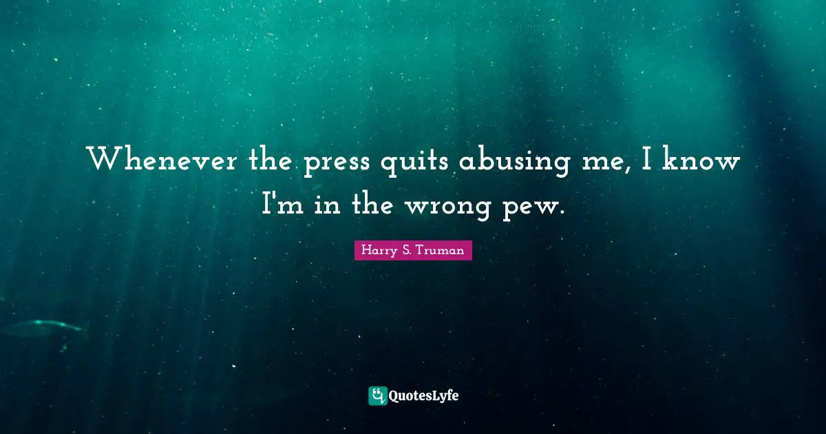 Whenever the press quits abusing me, I know I'm in the wrong pew.