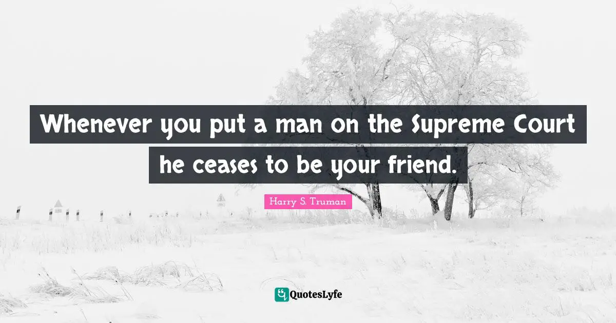 Whenever you put a man on the Supreme Court he ceases to be your friend.