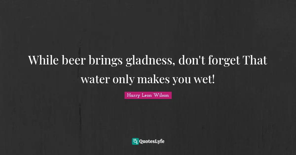 Harry Leon Wilson Quotes: "While beer brings gladness, don't forget That water only makes you wet!"