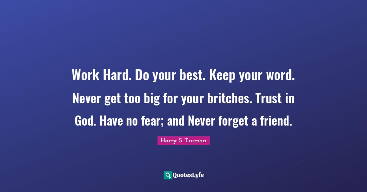 Trust Quotes: "Work Hard. Do your best. Keep your word. Never get too big for your britches. Trust in God. Have no fear; and Never forget a friend."