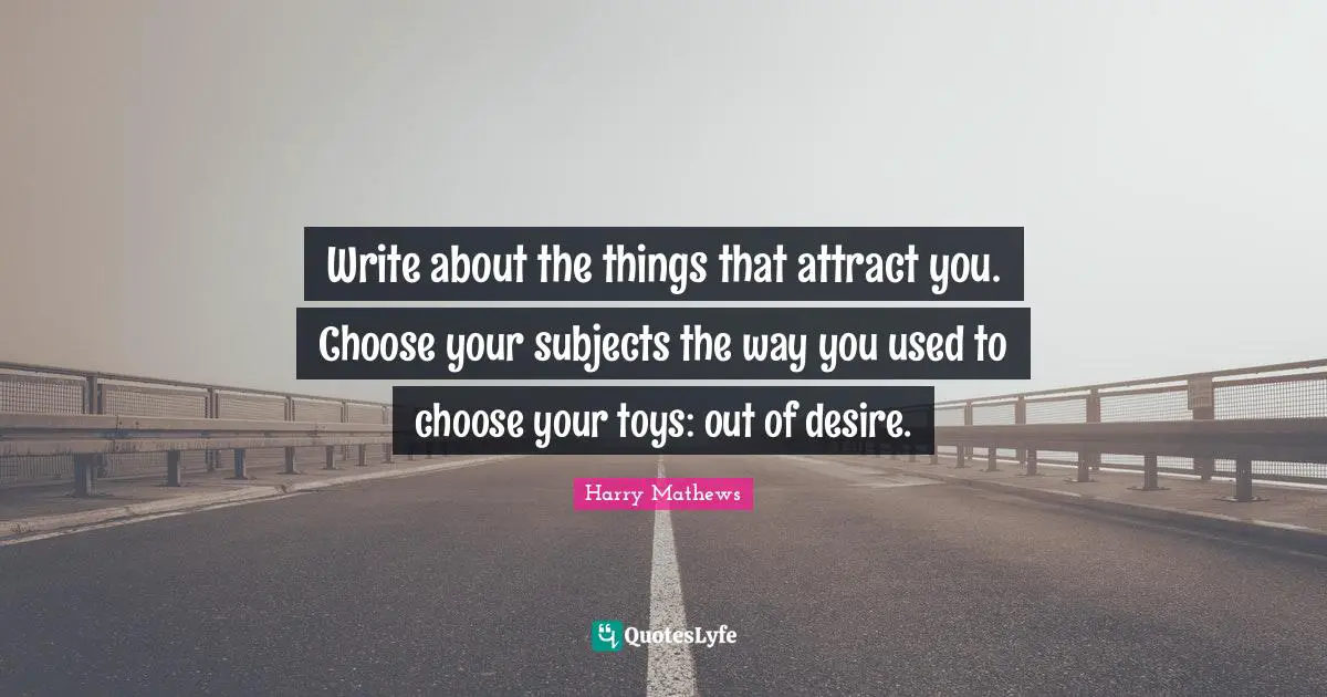 Write about the things that attract you. Choose your subjects the way you used to choose your toys: out of desire.