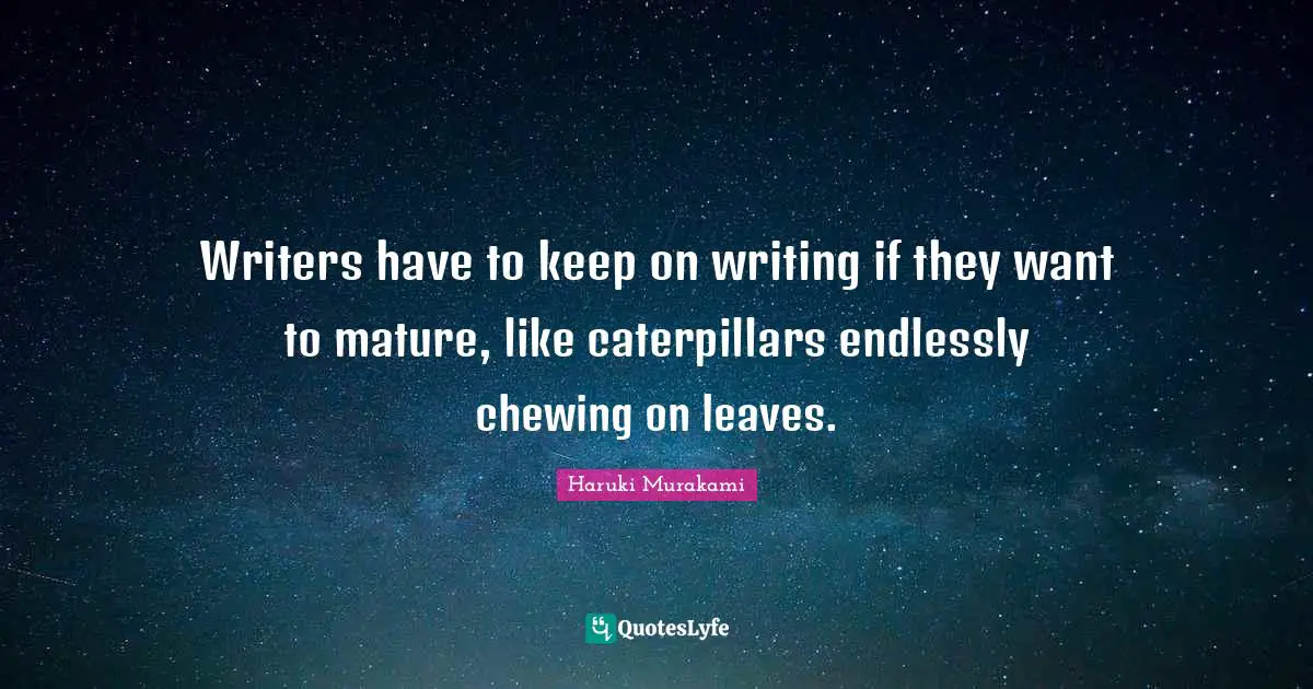 Writers have to keep on writing if they want to mature, like caterpillars endlessly chewing on leaves.