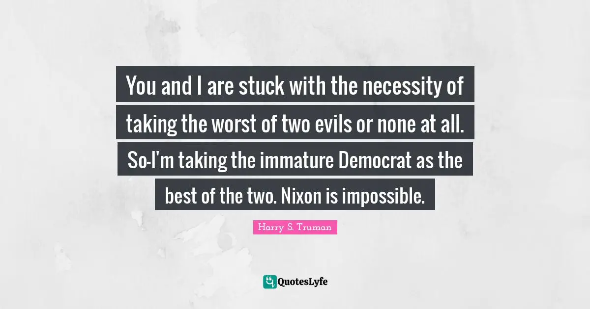 You and I are stuck with the necessity of taking the worst of two evils or none at all. So-I'm taking the immature Democrat as the best of the two. Nixon is impossible.