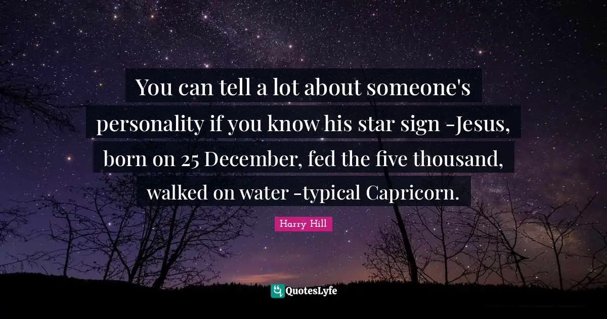 You can tell a lot about someone's personality if you know his star sign -Jesus, born on 25 December, fed the five thousand, walked on water -typical Capricorn.