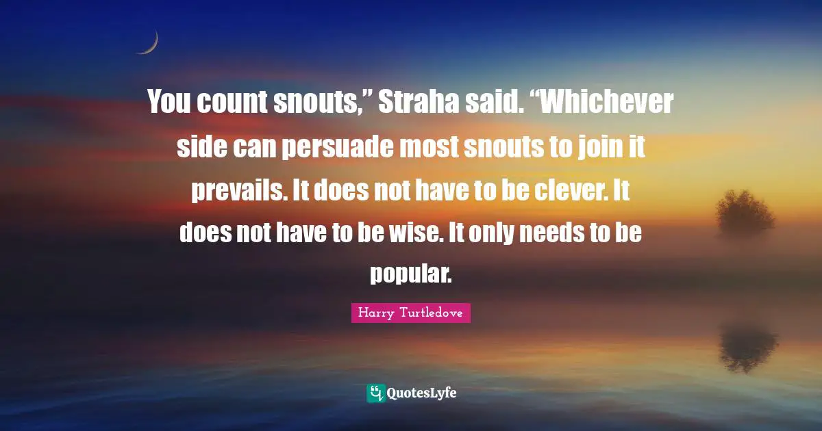 You count snouts,” Straha said. “Whichever side can persuade most snouts to join it prevails. It does not have to be clever. It does not have to be wise. It only needs to be popular.