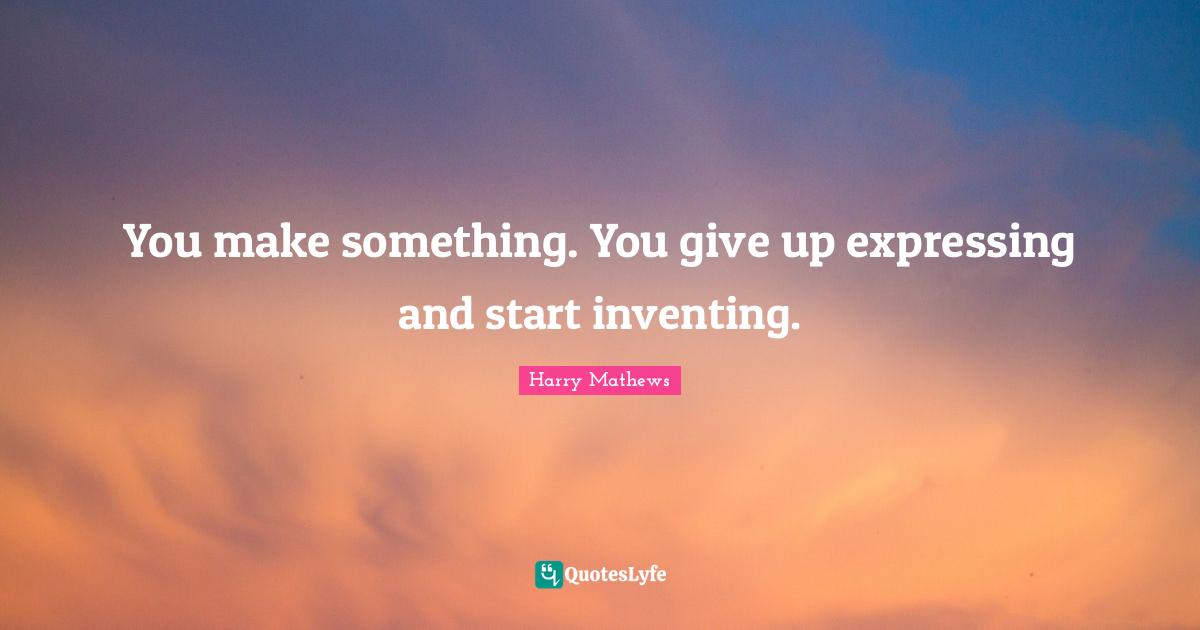 You make something. You give up expressing and start inventing.