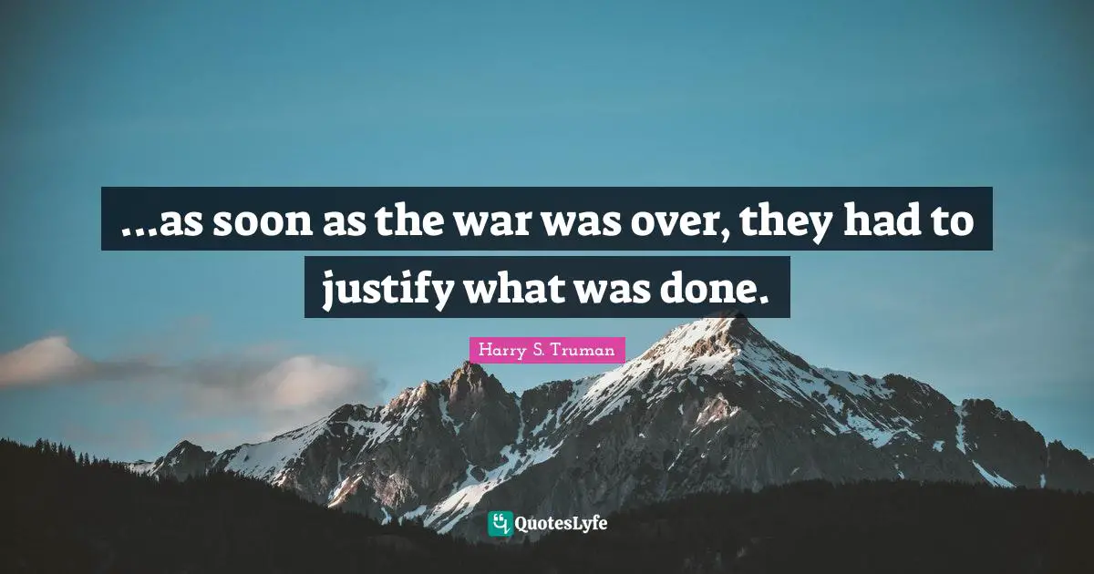 ...as soon as the war was over, they had to justify what was done.