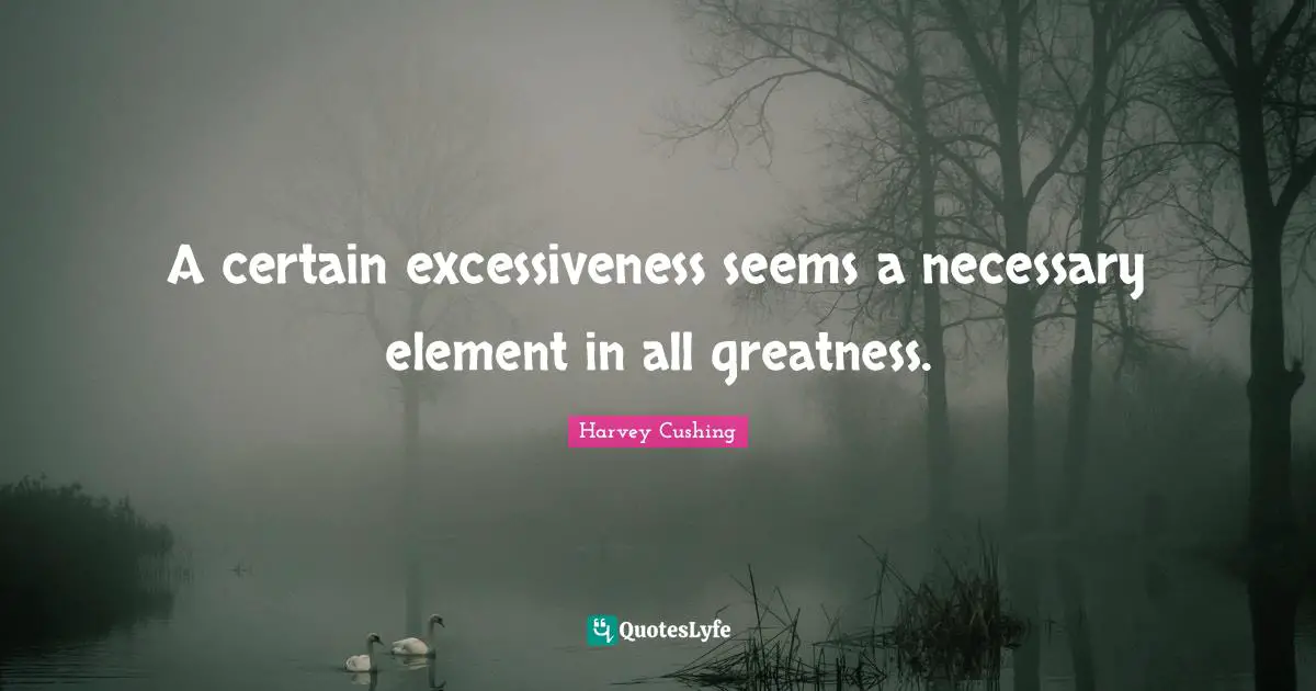 A certain excessiveness seems a necessary element in all greatness.