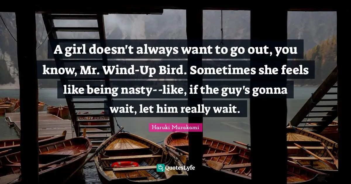 A girl doesn't always want to go out, you know, Mr. Wind-Up Bird. Sometimes she feels like being nasty--like, if the guy's gonna wait, let him really wait.