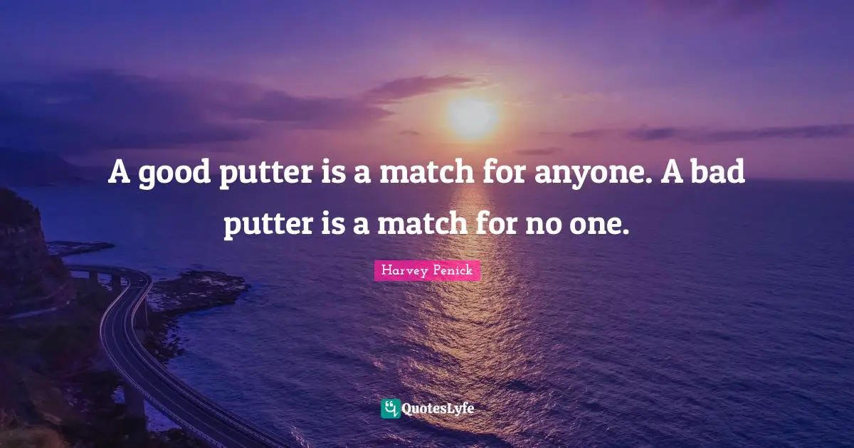 A good putter is a match for anyone. A bad putter is a match for no one.