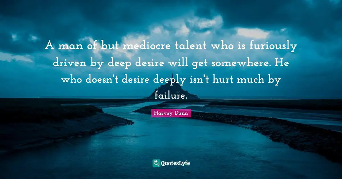 A man of but mediocre talent who is furiously driven by deep desire will get somewhere. He who doesn't desire deeply isn't hurt much by failure.