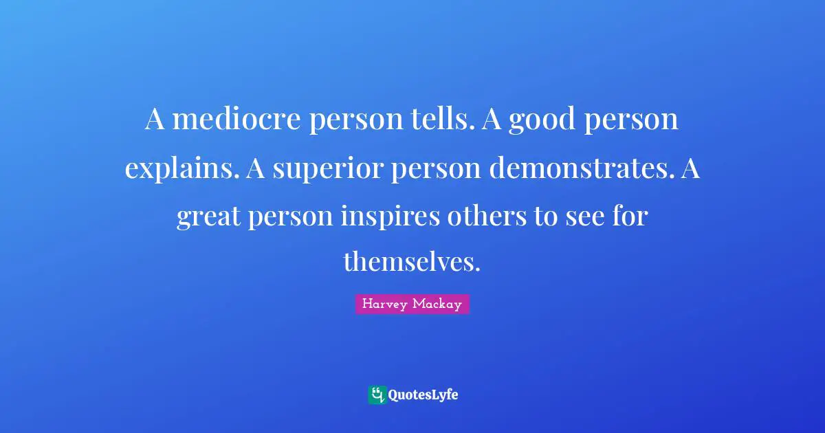 Harvey MacKay Quotes: "A mediocre person tells. A good person explains. A superior person demonstrates. A great person inspires others to see for themselves."