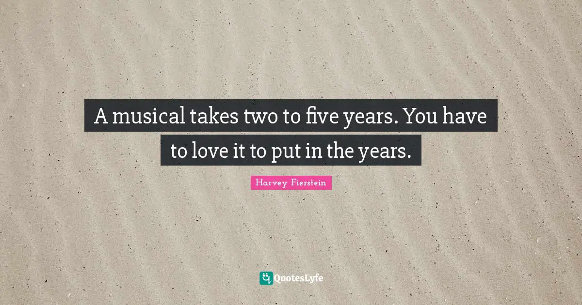 A musical takes two to five years. You have to love it to put in the years.