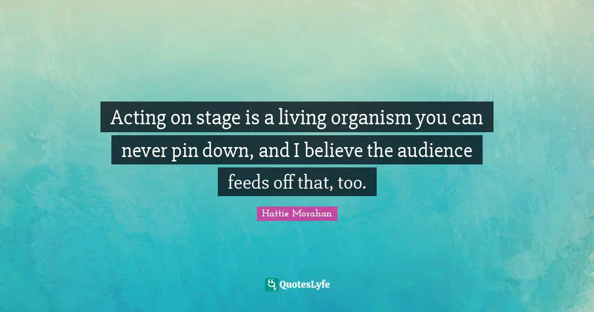 Acting on stage is a living organism you can never pin down, and I believe the audience feeds off that, too.