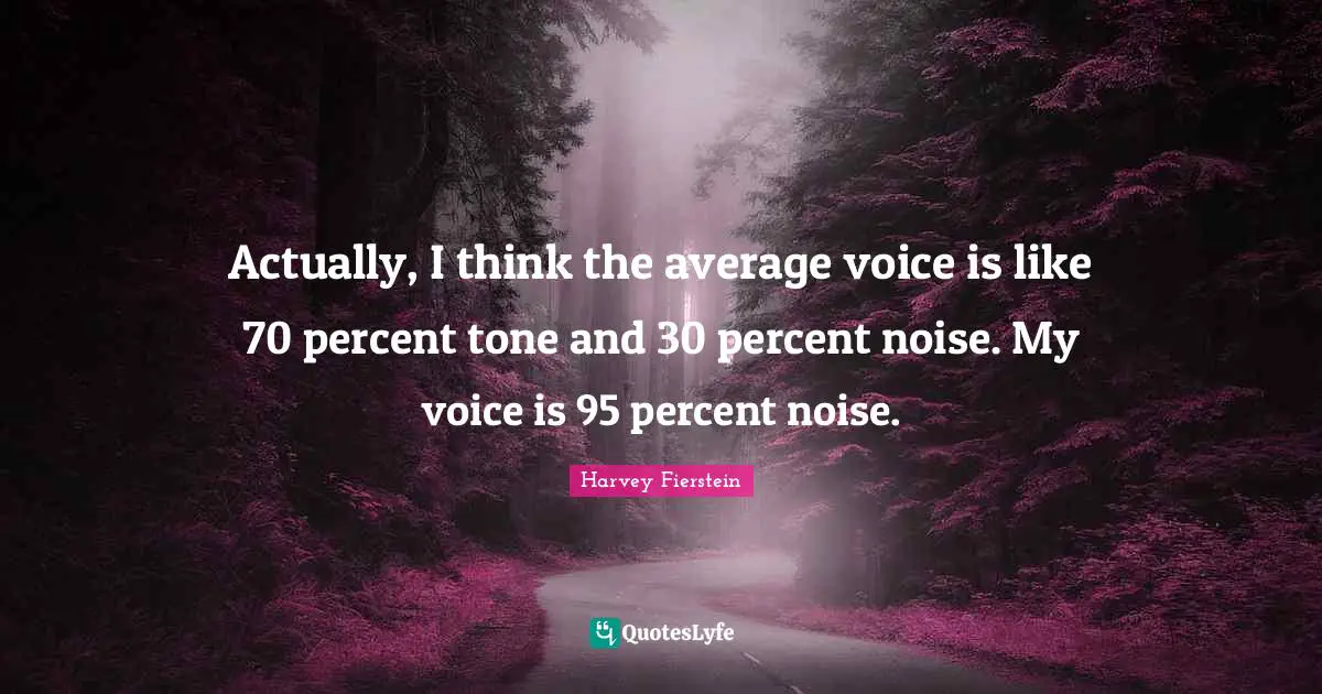Actually, I think the average voice is like 70 percent tone and 30 percent noise. My voice is 95 percent noise.