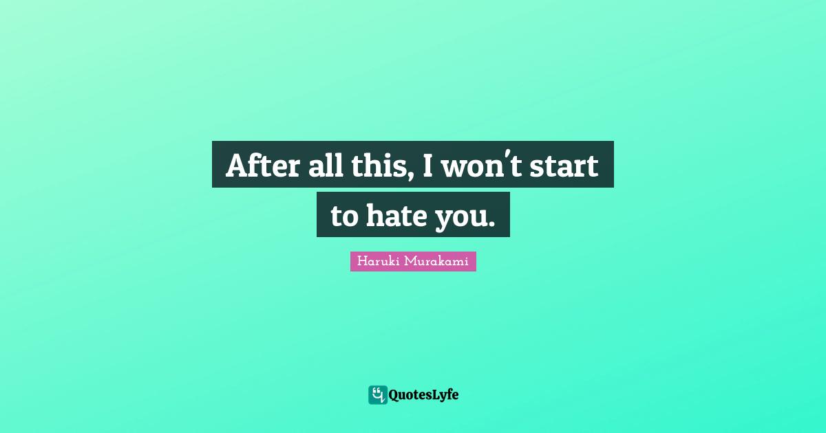 After all this, I won't start to hate you.