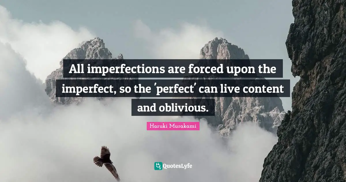 All imperfections are forced upon the imperfect, so the 'perfect' can live content and oblivious.