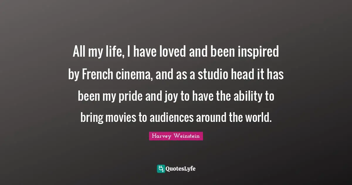 All my life, I have loved and been inspired by French cinema, and as a studio head it has been my pride and joy to have the ability to bring movies to audiences around the world.