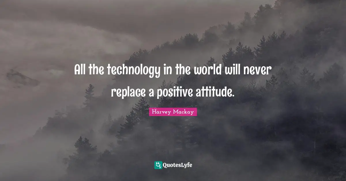 All the technology in the world will never replace a positive attitude.