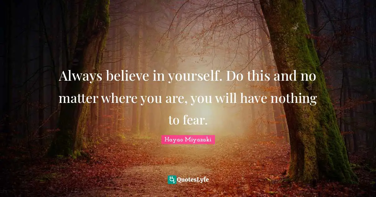 Always believe in yourself. Do this and no matter where you are, you will have nothing to fear.