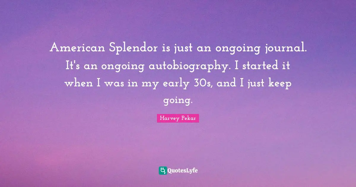 American Splendor is just an ongoing journal. It's an ongoing autobiography. I started it when I was in my early 30s, and I just keep going.