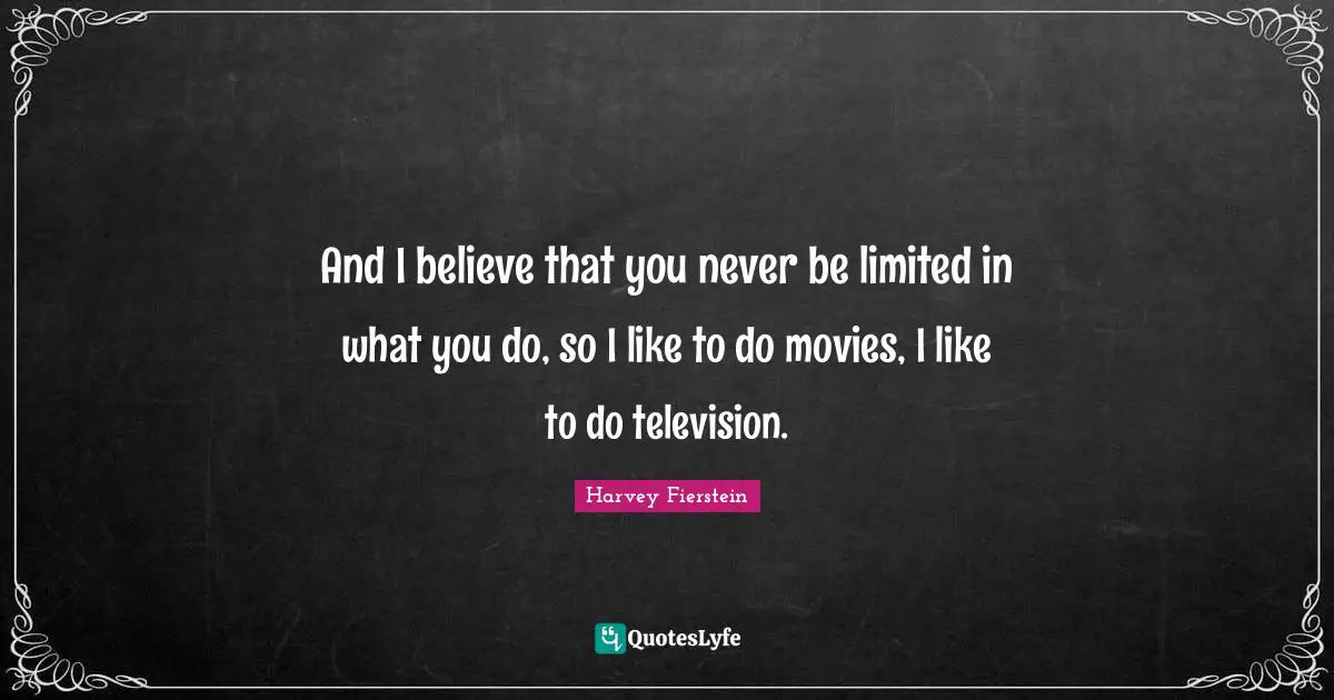And I believe that you never be limited in what you do, so I like to do movies, I like to do television.