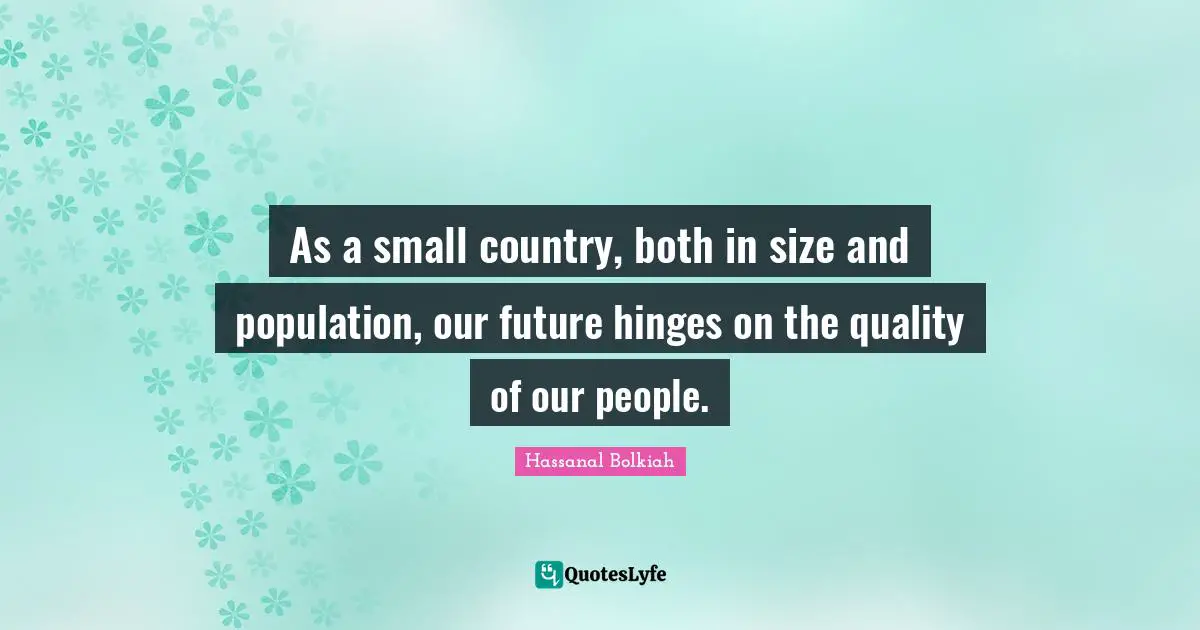 As a small country, both in size and population, our future hinges on the quality of our people.