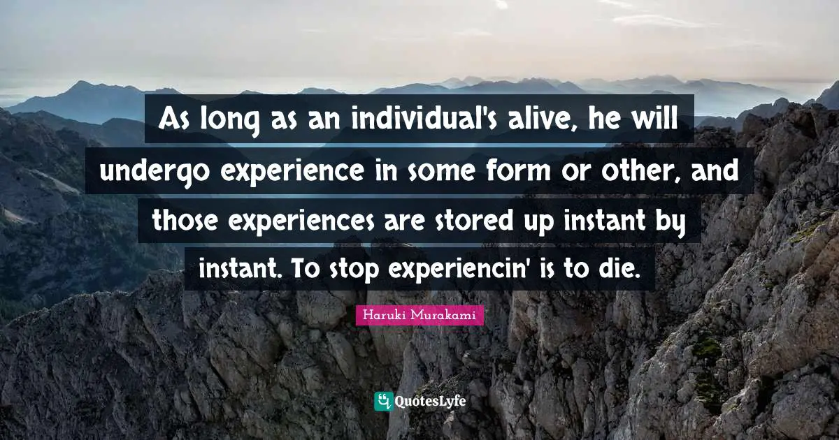As long as an individual's alive, he will undergo experience in some form or other, and those experiences are stored up instant by instant. To stop experiencin' is to die.