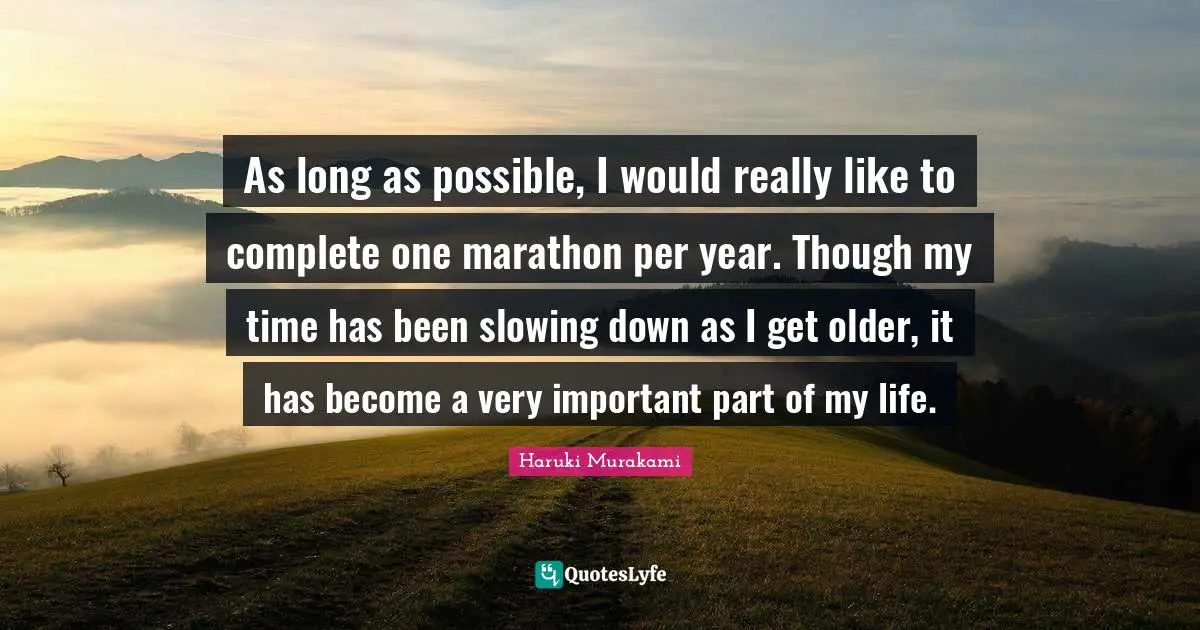 As long as possible, I would really like to complete one marathon per year. Though my time has been slowing down as I get older, it has become a very important part of my life.