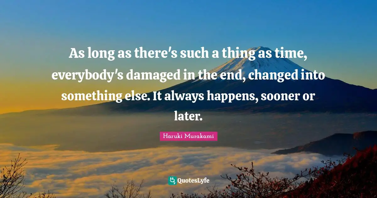 As long as there's such a thing as time, everybody's damaged in the end, changed into something else. It always happens, sooner or later.