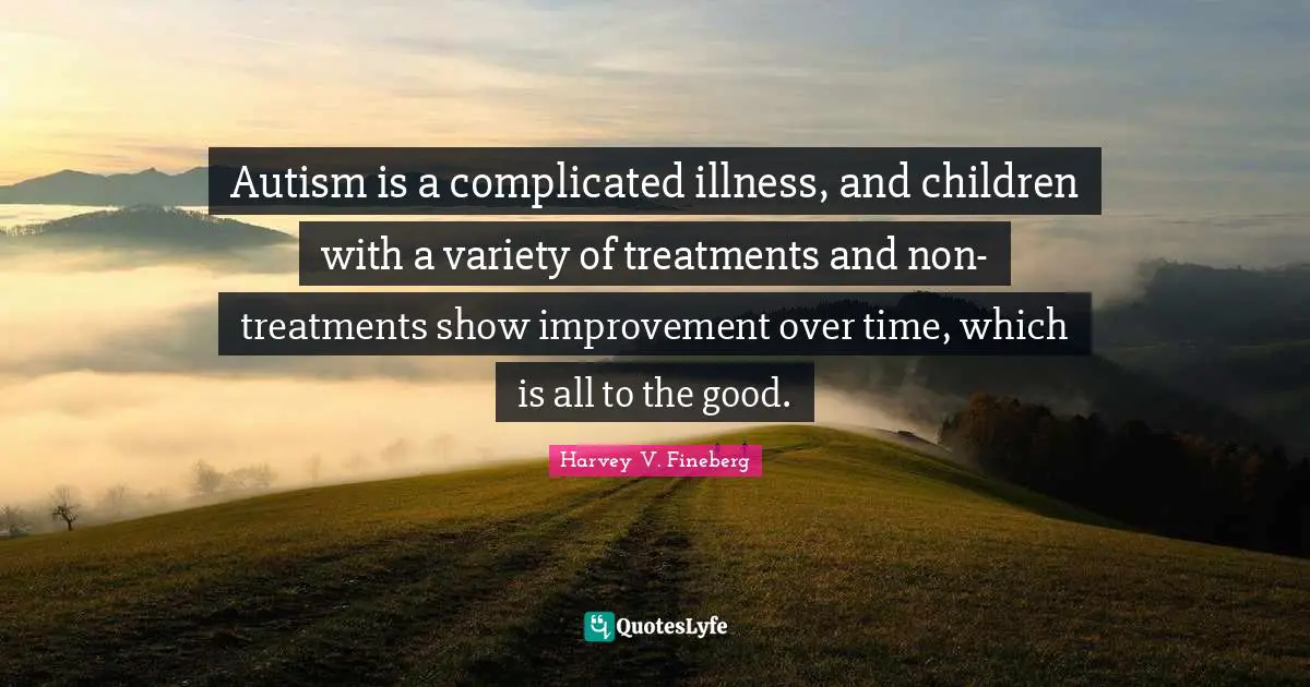 Harvey V. Fineberg Quotes: "Autism is a complicated illness, and children with a variety of treatments and non-treatments show improvement over time, which is all to the good."